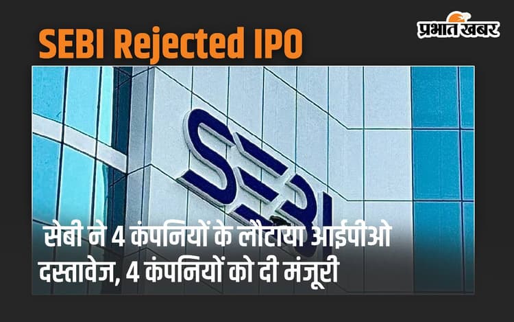 IPO: सेबी ने 4 कंपनियों के लौटाया आईपीओ दस्तावेज, 4 कंपनियों को दी मंजूरी