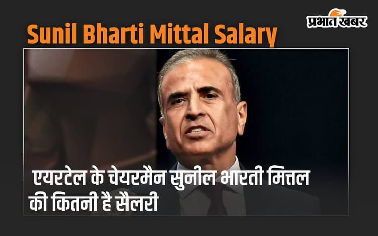 Airtel के चेयरमैन सुनील भारती मित्तल की कितनी है सैलरी, जानते हैं आप