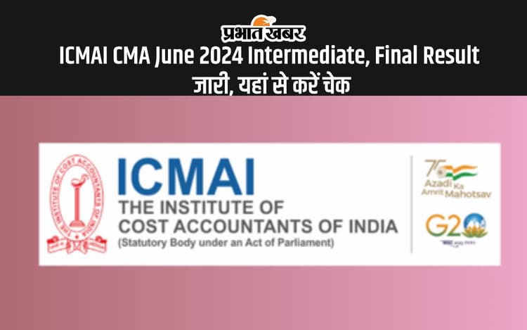ICMAI CMA June 2024 Intermediate, Final Result Out: आईसीएमएआई सीएमए जून सत्र का परिणाम जारी