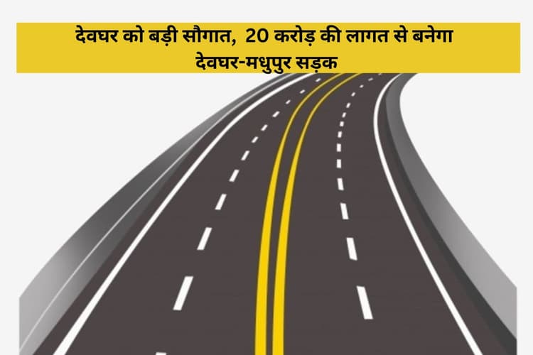 देवघर को बड़ी सौगात, 20 करोड़ की लागत से बनेगा देवघर-मधुपुर सड़क