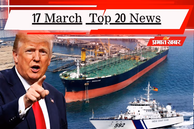 17 मार्च की टॉप 20 खबरें: ट्रंप के होर्मुज मिशन को झटका! मुंद्रा पोर्ट पहुंचा टैंकर शिवालिक, आज नंदा देवी की एंट्री