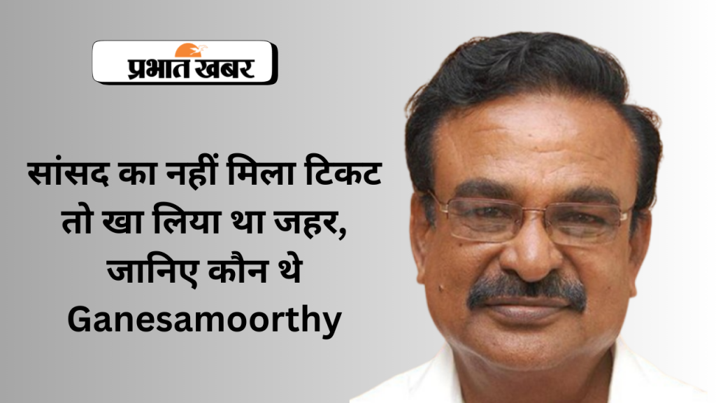 'सांसद का नहीं मिला टिकट तो खाया जहर', जानिए कौन थे Ganesamoorthy 1 Ganesamoorthy